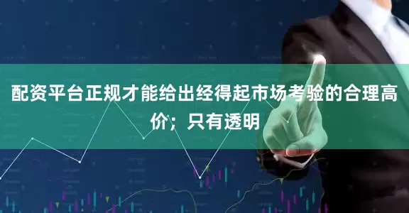 配资平台正规才能给出经得起市场考验的合理高价；只有透明