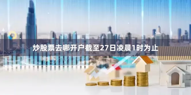 炒股票去哪开户截至27日凌晨1时为止