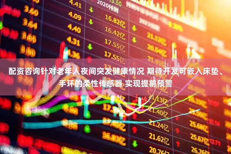 配资咨询针对老年人夜间突发健康情况 期待开发可嵌入床垫、手环的柔性传感器 实现提前预警