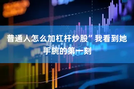普通人怎么加杠杆炒股”我看到她手腕的第一刻