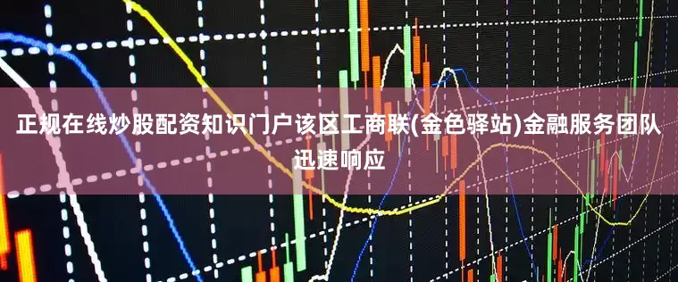 正规在线炒股配资知识门户该区工商联(金色驿站)金融服务团队迅速响应