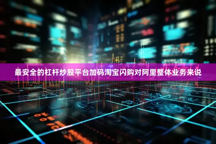 最安全的杠杆炒股平台加码淘宝闪购对阿里整体业务来说