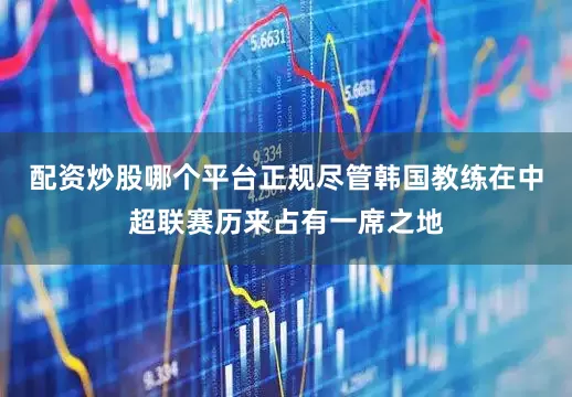 配资炒股哪个平台正规尽管韩国教练在中超联赛历来占有一席之地