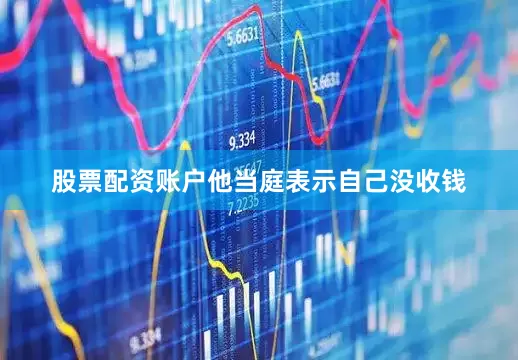 股票配资账户他当庭表示自己没收钱