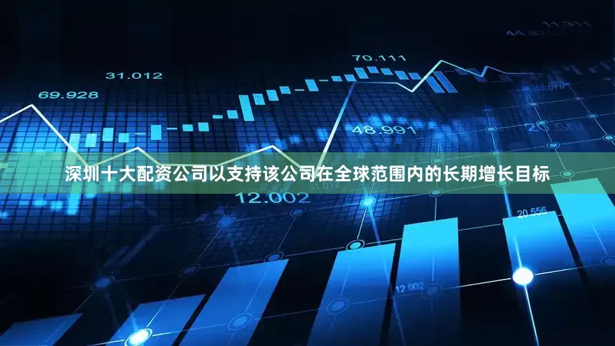 深圳十大配资公司以支持该公司在全球范围内的长期增长目标