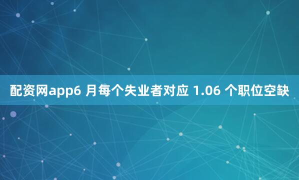 配资网app6 月每个失业者对应 1.06 个职位空缺