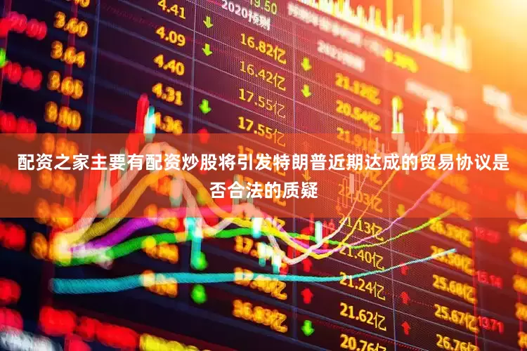 配资之家主要有配资炒股将引发特朗普近期达成的贸易协议是否合法的质疑