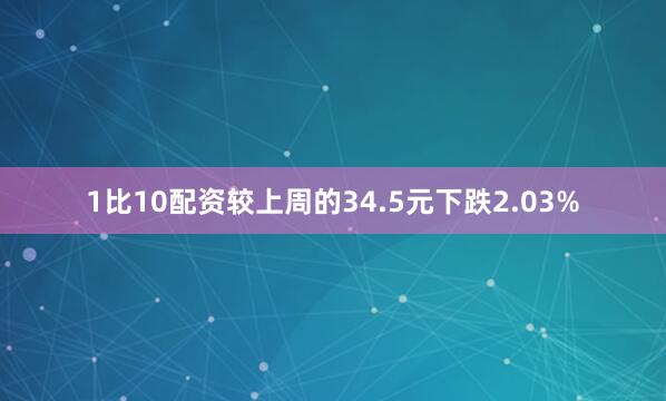 1比10配资较上周的34.5元下跌2.03%