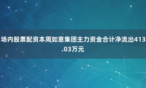 场内股票配资本周如意集团主力资金合计净流出413.03万元