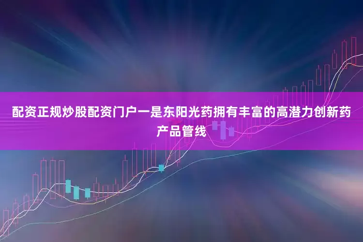 配资正规炒股配资门户一是东阳光药拥有丰富的高潜力创新药产品管线