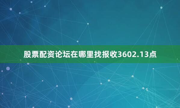 股票配资论坛在哪里找报收3602.13点