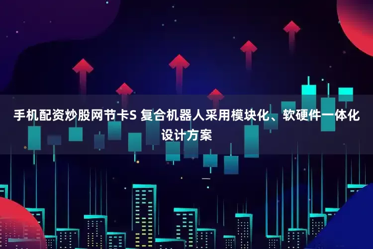 手机配资炒股网节卡S 复合机器人采用模块化、软硬件一体化设计方案