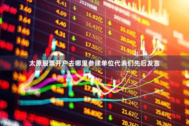 太原股票开户去哪里参建单位代表们先后发言