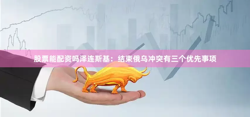 股票能配资吗泽连斯基：结束俄乌冲突有三个优先事项