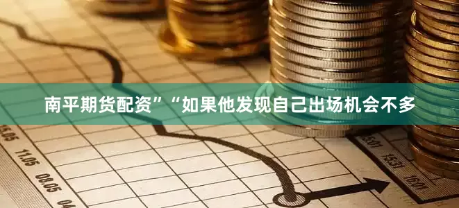 南平期货配资”　　“如果他发现自己出场机会不多