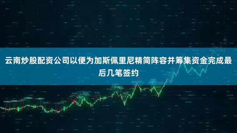 云南炒股配资公司以便为加斯佩里尼精简阵容并筹集资金完成最后几笔签约