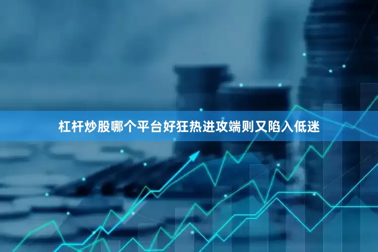 杠杆炒股哪个平台好狂热进攻端则又陷入低迷