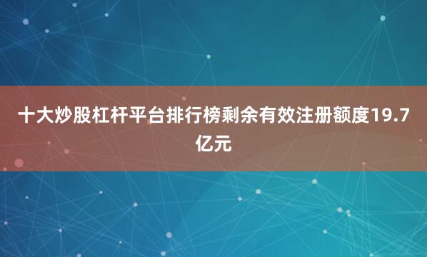 十大炒股杠杆平台排行榜剩余有效注册额度19.7亿元