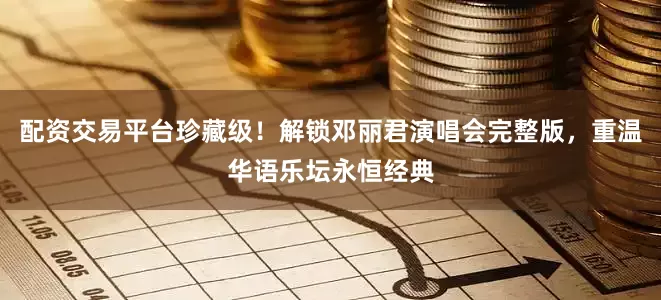 配资交易平台珍藏级！解锁邓丽君演唱会完整版，重温华语乐坛永恒经典